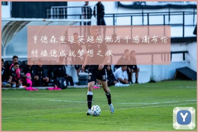 亨德森重返英超感慨万千感谢布伦特福德成就梦想之旅